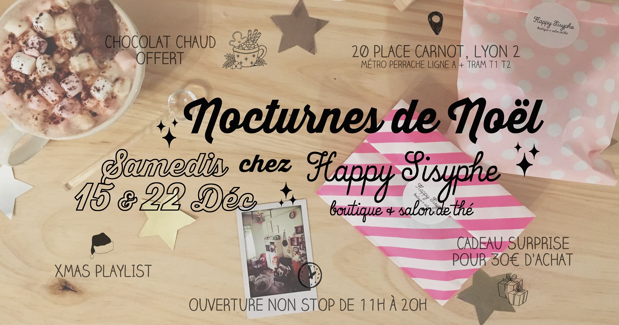 ☆ Les samedis 15 et 22 Décembre, la boutique ouvre en NON STOP de 11h à 20h exceptionnellement pour votre shopping de Noël. Et pour vous plonger complètement dans une ambiance HOHOHO, tournée de chocolat chaud pour tout le monde ! Et en plus on vous gâte : Cadeau surprise pour tout achat de 30€ ♡ Happy Sisyphe, boutique & salon de thé sur la Place Carnot à la sortie du métro Perrache, entre le tabac et l'hôtel. Ouvertures exceptionnelles supplémentaires les dimanches 16 & 23 Décembre de 14h à 18h.