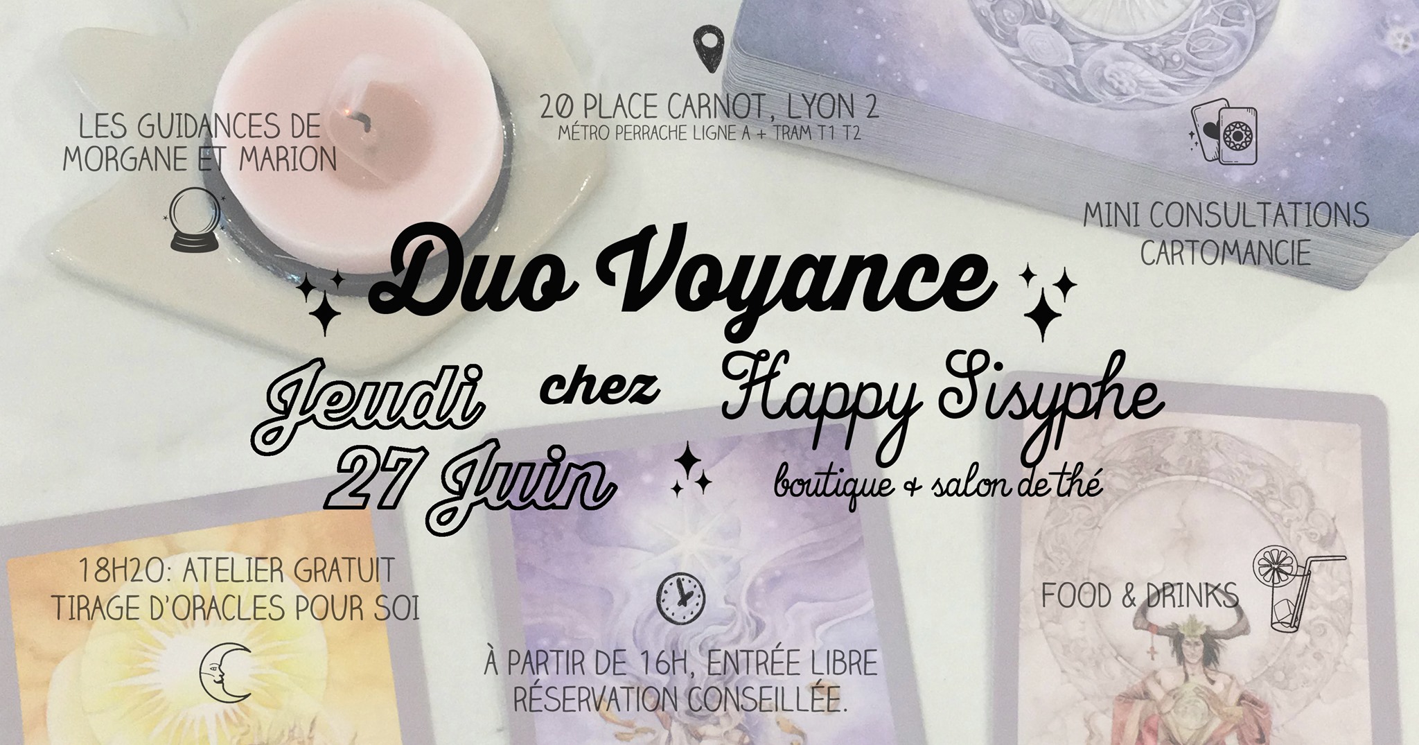 Happy Sisyphe vous propose à nouveau un duo Voyance avec 2 super nanas, Morgane & Marion, qui vous guideront grâce au tirage de cartes. Vous les avez peut être déjà croisé sur Instagram ou Youtube où elles vous livrent déjà leurs conseils et leurs lectures des tarots et des oracles. ☆ MINI CONSULTATIONS CARTOMANCIE Intuitives et très sensibles aux énergies depuis l'enfance, Morgane et Marion souhaitent vous guider sur votre chemin de vie, à travers la lecture des tarots et des oracles. Les tarots délivrent des messages communiqués par leurs guides. Il faut savoir que les tarots sont un support de communication. Elles travaillent toujours au ressenti et font confiance en ce qu'elles entendent, voient et ressentent. Les guidances intuitives leurs donnent une vision globale de la situation actuelle et passée afin de mieux appréhender votre futur. Texte extrait de www.morganeguidance.com ☞ Mini consultations de cartomancie EN DUO (Le tirage par Morgane+Marion), de 16h à 18h. **Attention les consultations se font en boutique, même si c'est très intimiste, la boutique est ouverte et il y a un léger passage client. SANS RDV mais réservation de créneau possible par MP ou happysisyphe@hotmail.fr TARIF 20€ pour 15min environ. ☞ Mini consultations de cartomancie EN SOLO (Le tirage par Morgane ou Marion), de 19h à 20h. Pour les personnes qui participent à l'atelier. TARIF 20€ pour 15min environ. Réservation conseillée via MP ou mail. ☆ 18h20 : ATELIER GRATUIT SUR LE TIRAGE D'ORACLE POUR SOI -C'EST COMPLET !!- Comme vous le savez, Happy Sisyphe est un refuge girly, féministe et naturellement attiré par les "outils" intuitifs. On vous invite donc à venir échanger autour d'un apéro avec Marion et Morgane, sur les énergies qui nous entourent, l'utilisation des oracles pour parvenir à une meilleure compréhension de soi, des autres et de son environnement. ☞ 40min d'échange-atelier environ, à 18h20. Moment privilégié avec apéritif OFFERT, sur réservation par MP ou happysisyphe@hotmail.fr. -C'EST COMPLET !!- ☆ FOOD & DRINKS Comme toujours, gourmandises et thé glacé offert sur le comptoir. ☆ LES GUIDANCES DE MORGANE Site web : www.morganeguidance.com Instagram : www.instagram.com/morgane.gdc Youtube : www.youtube.com/channel/UCHH0e5f8_RUmOI8szaU3S7w ☆ LES GUIDANCES DE MARION Instagram : www.instagram.com/les_mysteres_de_marion/ Youtube : www.youtube.com/channel/UCzzfj302-naCLB4PZr9vOAw Happy Sisyphe, boutique & salon de thé 20 Place Carnot Lyon 2 (métro/tram Perrache) Ouvert de 11h à 13h30 puis 14h30 à 19h. Marion & Morgane seront présentes à partir de 16h. Entrée libre.
