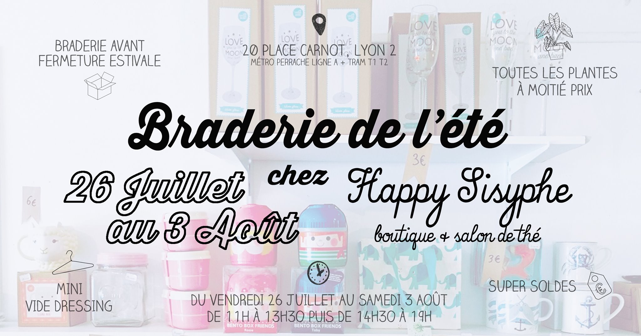 Le mois d'Août pointe le bout de son nez et la boutique va bientôt fermer pour prendre du repos et se refaire une beauté ! On vous propose donc de venir profiter de la BRADERIE DE L'ETE chez Happy Sisyphe ! ☼ BRADERIE AVANT FERMETURE ESTIVALE Comme chaque année on fait du tri et on vide les placards pour faire de la place à la rentrée ! Déco, petite fourniture, matériel à tout petit prix.. ☼ TOUTES LES PLANTES A MOITIE PRIX Elles ne survivront pas sans nous, surtout avec cette chaleur ! Fittonia à 4.50€, Cactus à 1.50€, Alocasia Amazonica à 12.50€.. ☼ MINI VIDE DRESSING Petite sélection de vêtements pour se faire plaisir en consommant autrement, la seconde main c'est canon aussi ! ☼ SUPER SOLDES Eh oui c'est toujours les soldes alors on en profite, presque tous les produits soldés passent à -50% ! Braderie du Vendredi 26 Juillet au Samedi 3 Août ! Ouverture de 11h à 13h30 puis de 14h30 à 19h. au 20 Place Carnot LYON 2ème (métro Perrache)