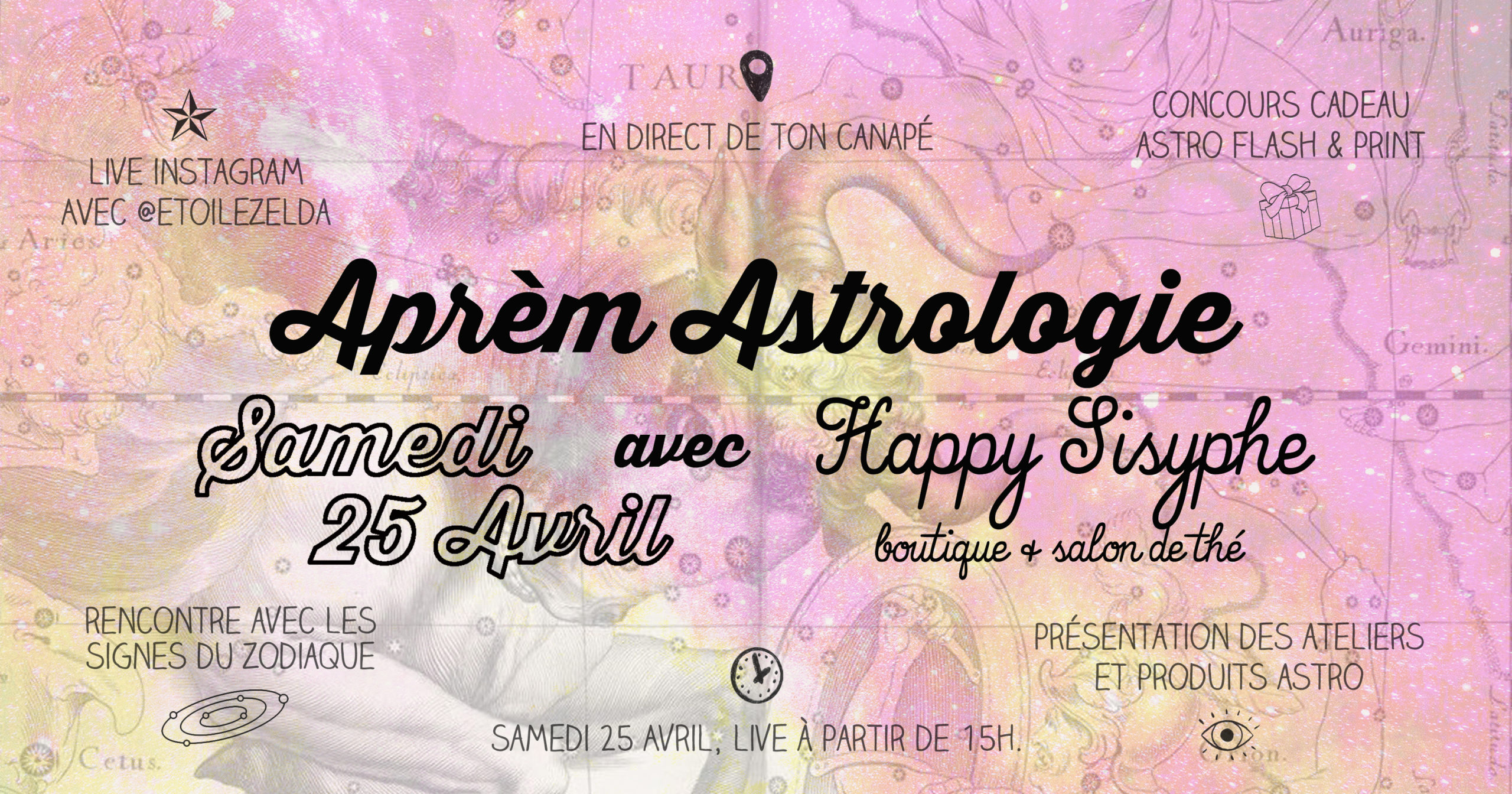 Happy Sisyphe invite Zelda ce Samedi 25 Avril pour une après-midi Astrologie ! RDV sur Instagram pour découvrir ou redécouvrir cet outil ancien et mal connu dans notre société un peu trop rationnelle. ☆ LIVE INSTAGRAM AVEC @ETOILEZELDA RDV à 15h sur le compte instagram @happysisyphe, je partagerai mon écran avec @etoilezelda, qui pratique l'astrologie humaniste, pour un LIVE en direct de ton canapé ! ☆ CONCOURS CADEAUX ASTRO FLASH & PRINT Pour vous remercier d'être toujours plus nombreuses et nombreux à nous suivre, Zelda et moi offrons à 2 personnes un Astro Flash Portrait + un Print du signe astro de votre choix ! Le tirage au sort aura lieu pendant le LIVE et on vous annoncera les modalités pour participer au concours dès demain.. ☆ RENCONTRE AVEC LES SIGNES DU ZODIAQUE La saison du Taureau est imminente, mais concrètement lorsque l’on dit « Je suis Taureau », qu'est-ce que cela signifie ? Il y a 12 signes du zodiaque, mais il faut comprendre que chaque individu ne se résume pas à son signe solaire. Seul l'étude du Thème de Naissance indiquant l'Ascendant, la Lune, la position des planètes, les maisons et les aspects peut permettre d'affiner la connaissance de soi.. ☆ PRÉSENTATION DES ATELIERS & PRODUITS ASTRO Pendant ce petit tour du Zodiaque, on vous présentera les évènements et ateliers que vous propose Zelda et les produits que vous pouvez retrouver en boutique. En plus des bijoux Astro et les patchs thermocollants que vous avez peut-être aperçu, il y aura quelques nouveautés rajoutées pour l'occasion sur le Eshop! En attendant, prenez tous soin de vous CHEZ VOUS, A Samedi !