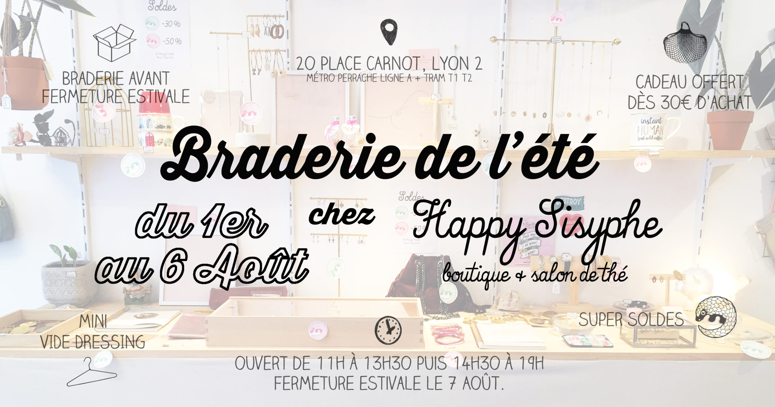 Le mois d'Août pointe le bout de son nez et la boutique va bientôt fermer pour prendre du repos et se refaire une beauté ! On vous propose donc de venir profiter de la BRADERIE DE L'ETE chez Happy Sisyphe ! ☼ BRADERIE AVANT FERMETURE ESTIVALE Comme chaque année on fait du tri et on vide les placards pour faire de la place à la rentrée ! Déco, vaisselle, petite fourniture, matériel à tout petit prix.. ☼ CADEAU DES 30€ D'ACHAT ! Un sac filet turquoise offert dès 30€ d'achat en boutique, pratique pour les courses, le marché, emporter son déjeuner.. et c'est fou tout ce qu'on peut mettre dedans ! (existe en noir) *selon les stocks disponibles. ☼ MINI VIDE DRESSING Petite sélection de vêtements pour se faire plaisir en consommant autrement, la seconde main c'est canon aussi ! ☼ SUPER SOLDES Eh oui c'est toujours les soldes alors on en profite, presque tous les produits soldés passent à -50% ! Braderie du Samedi 1er Août au Jeudi 6 Août ! Ouverture de 11h à 13h30 puis de 14h30 à 19h. au 20 Place Carnot LYON 2ème (métro Perrache)