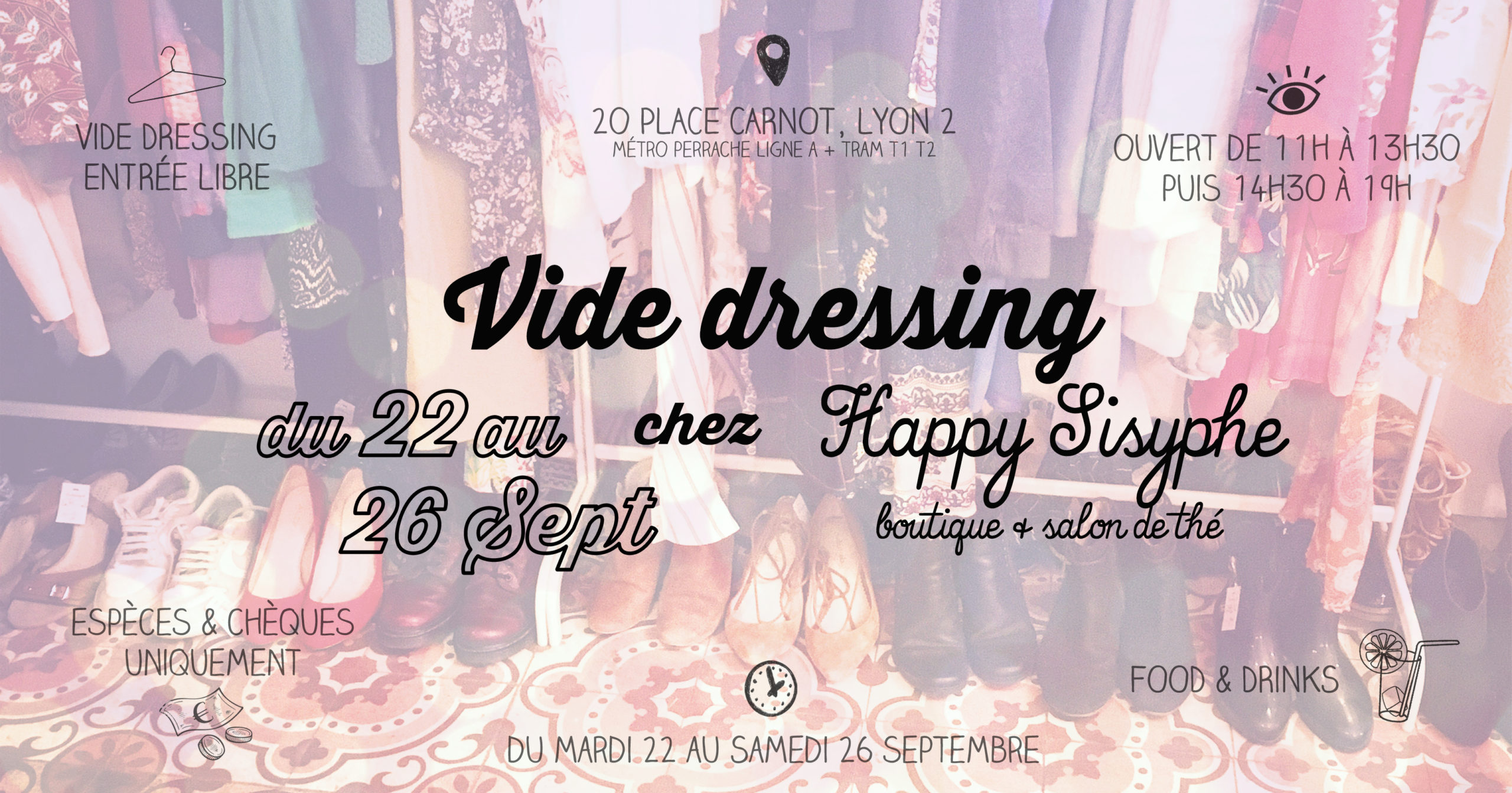GOOD NEWS ! Grand Vide Dressing de rentrée chez Happy Sisyphe du Mardi 22 au Samedi 26 Septembre. ☆ VIDE DRESSING ENTRÉE LIBRE L'automne arrive à grand pas et il est temps de mettre à jour sa garde robe de façon éco-responsable et raisonnée. Comme d'habitude, pour les acheteuses, ESPÈCES ET CHÈQUES UNIQUEMENT et pensez à prendre un tote bag pour vos trouvailles ! ☆ FOOD & DRINKS Parce que tout est plus sympa avec une brochette de bonbons et un verre de thé glacé à la main 🙂 OFFERT évidemment ! ☆ S'INSCRIRE POUR VENDRE SES VÊTEMENTS {C'EST COMPLET} Pour les vendeuses, l'inscription se fait VIA LE LIEN CI-DESSOUS en achetant un KIT Vide Dressing, vendu 10 euros, à récupérer en boutique dès que possible. Le kit couvre les frais d'inscription et contient tout ce qu'il faut : étiquettes, liens, liste de vos pièces à remplir et une note explicative. Nous prenons une commission de 10% sur vos ventes (dès 20€ de vente) vu le succès des sessions précédentes et le travail que cela représente pour nous, en sachant que vous n'avez PAS BESOIN d'être présente, nous nous chargeons de la vente. Vous pouvez vendre 20 pièces maximum (vêtements et chaussures UNIQUEMENT). Nous fournissons cintres et portants, vous avez juste à nous apporter les vêtements étiquetés et listés dans UN SEUL SAC (type cabas de courses) les jours précédant le vide dressing et à les récupérer dès le Mardi 29 Septembre avec vos gains. La marche à suivre pour s'inscrire n'est pas négociable, merci. Happy Sisyphe, boutique & salon de thé 20 Place Carnot Lyon 2 (métro/tram Perrache) Ouvert de 11h à 13h30 puis 14h30 à 19h du Mardi au Samedi. ♡